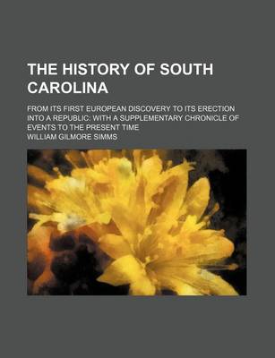 Book cover for The History of South Carolina; From Its First European Discovery to Its Erection Into a Republic with a Supplementary Chronicle of Events to the Present Time