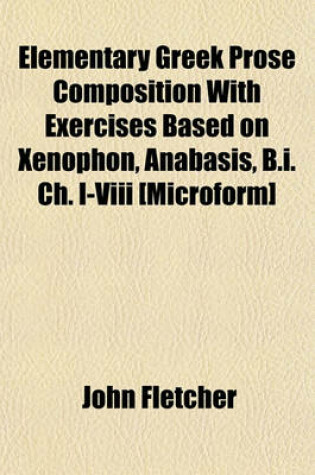 Cover of Elementary Greek Prose Composition with Exercises Based on Xenophon, Anabasis, B.I. Ch. I-VIII [Microform]