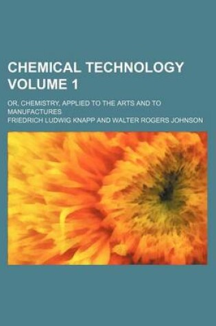 Cover of Chemical Technology Volume 1; Or, Chemistry, Applied to the Arts and to Manufactures