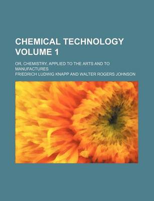 Book cover for Chemical Technology Volume 1; Or, Chemistry, Applied to the Arts and to Manufactures