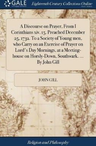 Cover of A Discourse on Prayer, from I Corinthians XIV. 15. Preached December 25, 1732. to a Society of Young Men, Who Carry on an Exercise of Prayer on Lord's Day Mornings, at a Meeting-House on Horsly-Down, Southwark. ... by John Gill