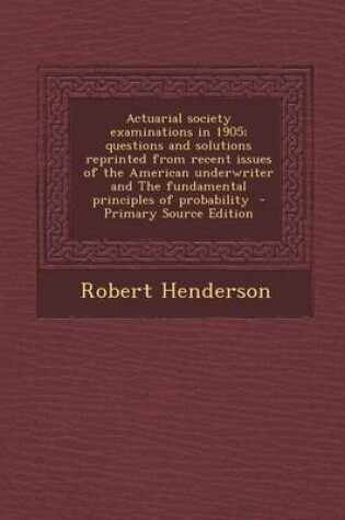 Cover of Actuarial Society Examinations in 1905; Questions and Solutions Reprinted from Recent Issues of the American Underwriter and the Fundamental Principles of Probability - Primary Source Edition