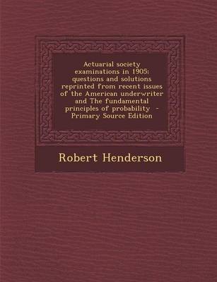 Book cover for Actuarial Society Examinations in 1905; Questions and Solutions Reprinted from Recent Issues of the American Underwriter and the Fundamental Principles of Probability - Primary Source Edition