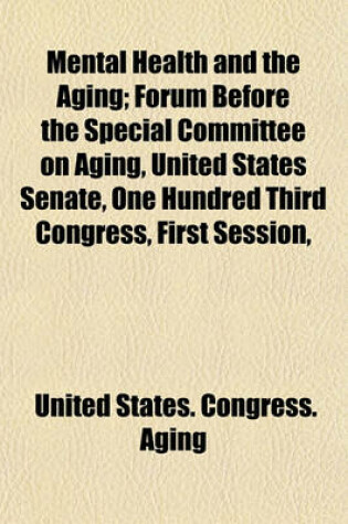 Cover of Mental Health and the Aging; Forum Before the Special Committee on Aging, United States Senate, One Hundred Third Congress, First Session,