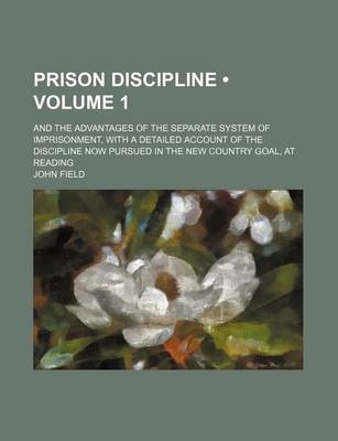 Book cover for Prison Discipline (Volume 1); And the Advantages of the Separate System of Imprisonment, with a Detailed Account of the Discipline Now Pursued in the New Country Goal, at Reading