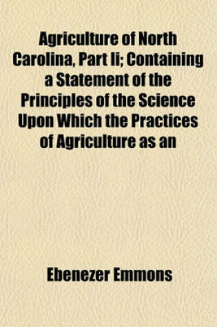 Cover of Agriculture of North Carolina, Part II; Containing a Statement of the Principles of the Science Upon Which the Practices of Agriculture as an