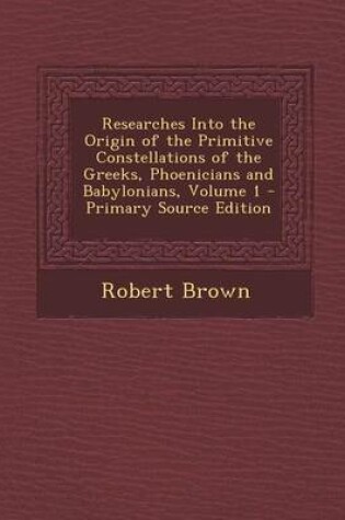 Cover of Researches Into the Origin of the Primitive Constellations of the Greeks, Phoenicians and Babylonians, Volume 1 - Primary Source Edition