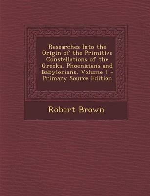 Book cover for Researches Into the Origin of the Primitive Constellations of the Greeks, Phoenicians and Babylonians, Volume 1 - Primary Source Edition