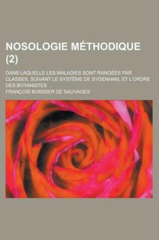 Cover of Nosologie Methodique; Dans Laquelle Les Maladies Sont Rangees Par Classes, Suivant Le Systeme de Sydenham, Et L'Ordre Des Botanistes (2 )