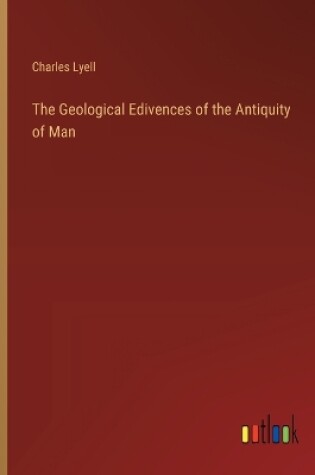 Cover of The Geological Edivences of the Antiquity of Man