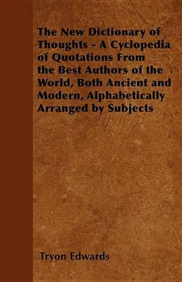 Book cover for The New Dictionary of Thoughts - A Cyclopedia of Quotations from the Best Authors of the World, Both Ancient and Modern, Alphabetically Arranged by Subjects