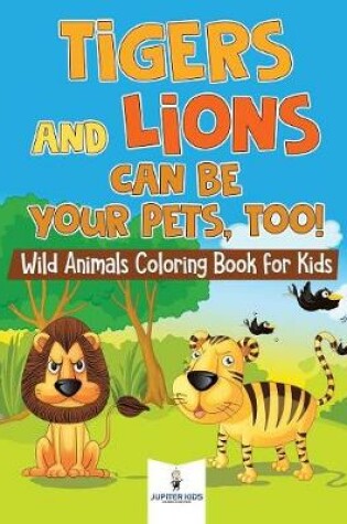 Cover of Tigers and Lions Can Be Your Pets, Too! Wild Animals Coloring Book for Kids