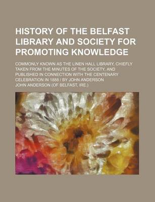 Book cover for History of the Belfast Library and Society for Promoting Knowledge; Commonly Known as the Linen Hall Library, Chiefly Taken from the Minutes of the Society, and Published in Connection with the Centenary Celebration in 1888 - By John Anderson