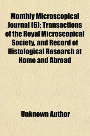 Cover of The Monthly Microscopical Journal (Volume 6); Transactions of the Royal Microscopical Society, and Record of Histological Research at Home and Abroad