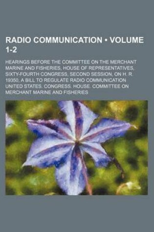 Cover of Radio Communication (Volume 1-2); Hearings Before the Committee on the Merchant Marine and Fisheries, House of Representatives, Sixty-Fourth Congress, Second Session, on H. R. 19350, a Bill to Regulate Radio Communication