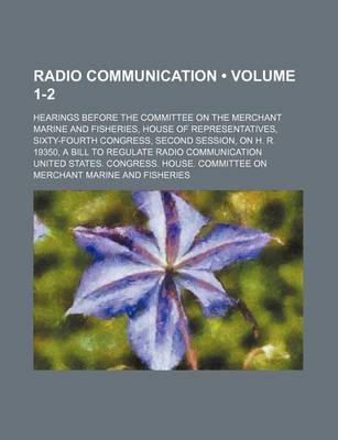 Book cover for Radio Communication (Volume 1-2); Hearings Before the Committee on the Merchant Marine and Fisheries, House of Representatives, Sixty-Fourth Congress, Second Session, on H. R. 19350, a Bill to Regulate Radio Communication