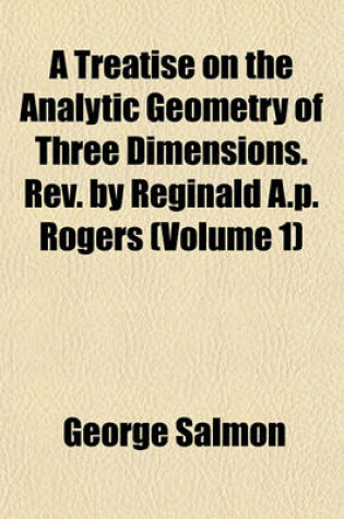 Cover of A Treatise on the Analytic Geometry of Three Dimensions. REV. by Reginald A.P. Rogers (Volume 1)