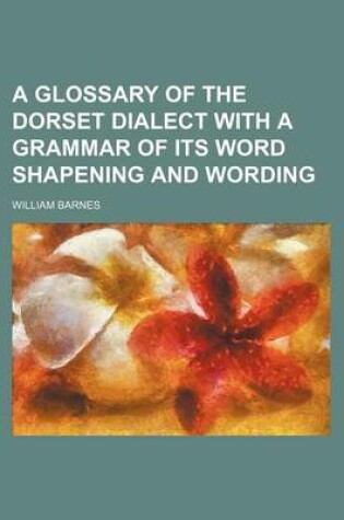 Cover of A Glossary of the Dorset Dialect with a Grammar of Its Word Shapening and Wording