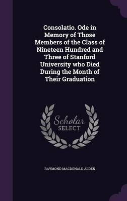 Book cover for Consolatio. Ode in Memory of Those Members of the Class of Nineteen Hundred and Three of Stanford University Who Died During the Month of Their Graduation