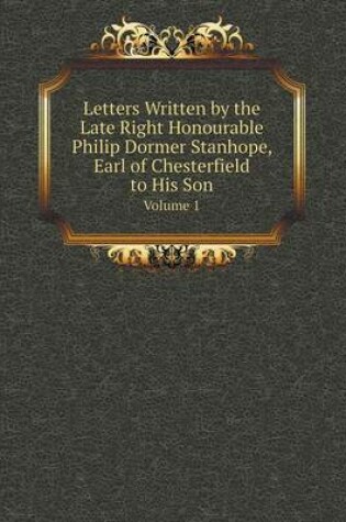 Cover of Letters Written by the Late Right Honourable Philip Dormer Stanhope, Earl of Chesterfield to His Son Volume 1