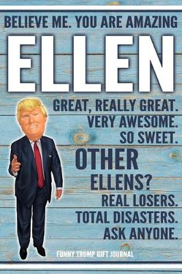 Book cover for Believe Me. You Are Amazing Ellen Great, Really Great. Very Awesome. So Sweet. Other Ellens? Real Losers. Total Disasters. Ask Anyone. Funny Trump Gift Journal