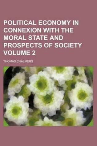 Cover of Political Economy in Connexion with the Moral State and Prospects of Society Volume 2