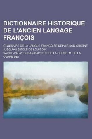 Cover of Dictionnaire Historique de L'Ancien Langage Francois; Glossaire de La Langue Francoise Depuis Son Origine Jusqu'au Siecle de Louis XIV.