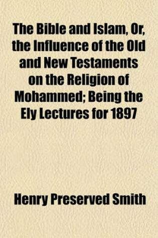 Cover of The Bible and Islam, Or, the Influence of the Old and New Testaments on the Religion of Mohammed; Being the Ely Lectures for 1897