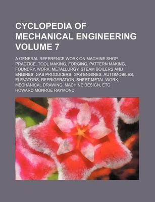 Book cover for Cyclopedia of Mechanical Engineering Volume 7; A General Reference Work on Machine Shop Practice, Tool Making, Forging, Pattern Making, Foundry, Work, Metallurgy, Steam Boilers and Engines, Gas Producers, Gas Engines, Automobiles, Elevators, Refrigeration,