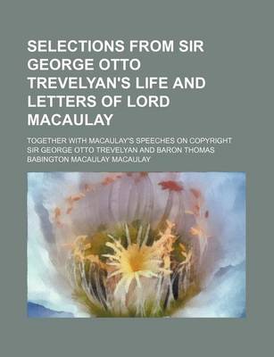 Book cover for Selections from Sir George Otto Trevelyan's Life and Letters of Lord Macaulay; Together with Macaulay's Speeches on Copyright