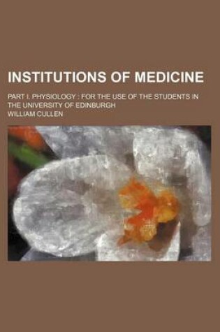 Cover of Institutions of Medicine; Part I. Physiology for the Use of the Students in the University of Edinburgh