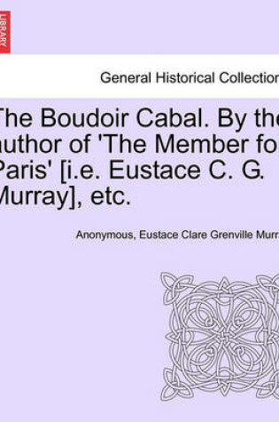 Cover of The Boudoir Cabal. by the Author of 'The Member for Paris' [I.E. Eustace C. G. Murray], Etc.