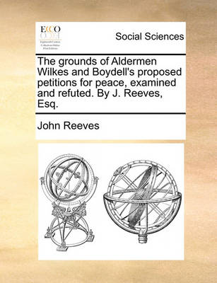 Book cover for The Grounds of Aldermen Wilkes and Boydell's Proposed Petitions for Peace, Examined and Refuted. by J. Reeves, Esq.