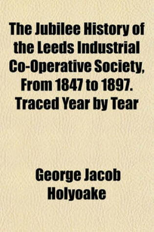 Cover of The Jubilee History of the Leeds Industrial Co-Operative Society, from 1847 to 1897. Traced Year by Tear