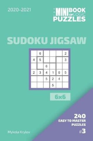 Cover of The Mini Book Of Logic Puzzles 2020-2021. Sudoku Jigsaw 6x6 - 240 Easy To Master Puzzles. #3