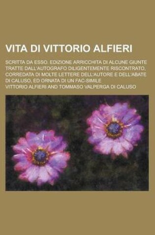 Cover of Vita Di Vittorio Alfieri; Scritta Da ESSO. Edizione Arricchita Di Alcune Giunte Tratte Dall'autografo Diligentemente Riscontrato, Corredata Di Molte L