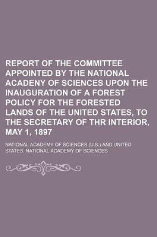 Cover of Report of the Committee Appointed by the National Acadeny of Sciences Upon the Inauguration of a Forest Policy for the Forested Lands of the United States, to the Secretary of Thr Interior, May 1, 1897