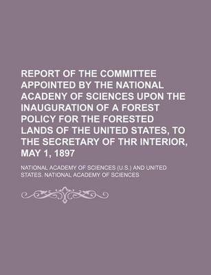 Book cover for Report of the Committee Appointed by the National Acadeny of Sciences Upon the Inauguration of a Forest Policy for the Forested Lands of the United States, to the Secretary of Thr Interior, May 1, 1897