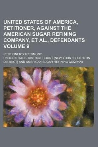 Cover of United States of America, Petitioner, Against the American Sugar Refining Company, et al., Defendants Volume 9; Petitioner's Testimony