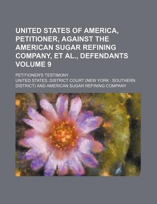 Book cover for United States of America, Petitioner, Against the American Sugar Refining Company, et al., Defendants Volume 9; Petitioner's Testimony