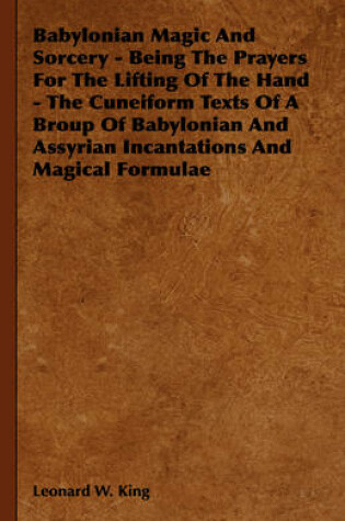 Cover of Babylonian Magic And Sorcery - Being The Prayers For The Lifting Of The Hand - The Cuneiform Texts Of A Broup Of Babylonian And Assyrian Incantations And Magical Formulae