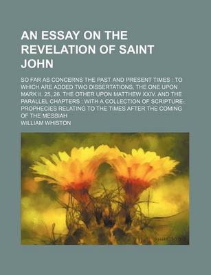 Book cover for An Essay on the Revelation of Saint John; So Far as Concerns the Past and Present Times to Which Are Added Two Dissertations, the One Upon Mark II. 25, 26. the Other Upon Matthew XXIV. and the Parallel Chapters with a Collection of Scripture-Prophecies Re