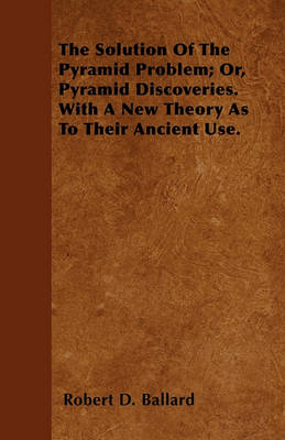 Book cover for The Solution Of The Pyramid Problem; Or, Pyramid Discoveries. With A New Theory As To Their Ancient Use.