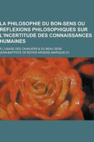 Cover of La Philosophie Du Bon-Sens Ou Reflexions Philosophiques Sur L'Incertitude Des Connaissances Humaines; A L'Usage Des Cavaliers & Du Beau Sexe