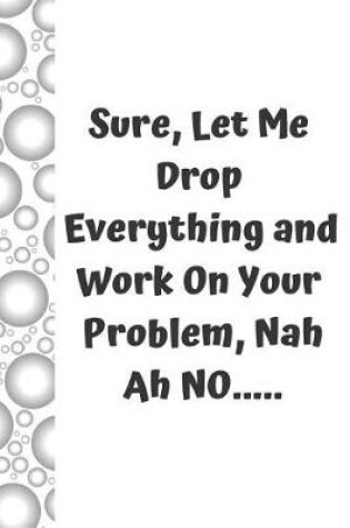 Cover of Sure, Let Me Drop Everything and Work on Your Problem, Nah Ah No.....