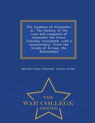 Book cover for The Anabasis of Alexander; Or, the History of the Wars and Conquests of Alexander the Great. Literally Translated, with a Commentary, from the Greek of Arrian, the Nicomedian - War College Series