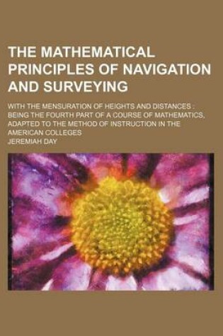 Cover of The Mathematical Principles of Navigation and Surveying; With the Mensuration of Heights and Distances