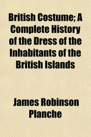 Cover of British Costume; A Complete History of the Dress of the Inhabitants of the British Islands