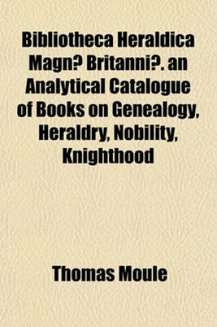 Cover of Bibliotheca Heraldica Magnae Britanniae. an Analytical Catalogue of Books on Genealogy, Heraldry, Nobility, Knighthood