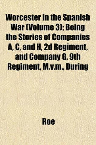 Cover of Worcester in the Spanish War (Volume 3); Being the Stories of Companies A, C, and H, 2D Regiment, and Company G, 9th Regiment, M.V.M., During